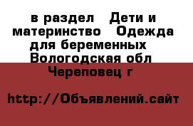  в раздел : Дети и материнство » Одежда для беременных . Вологодская обл.,Череповец г.